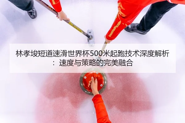 林孝埈短道速滑世界杯500米起跑技术深度解析：速度与策略的完美融合