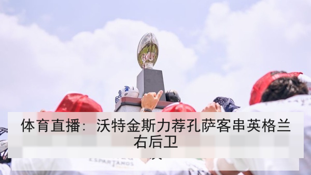 体育直播: 沃特金斯力荐孔萨客串英格兰右后卫 体育直播: 沃特金斯力荐孔萨客串英格兰右后卫
