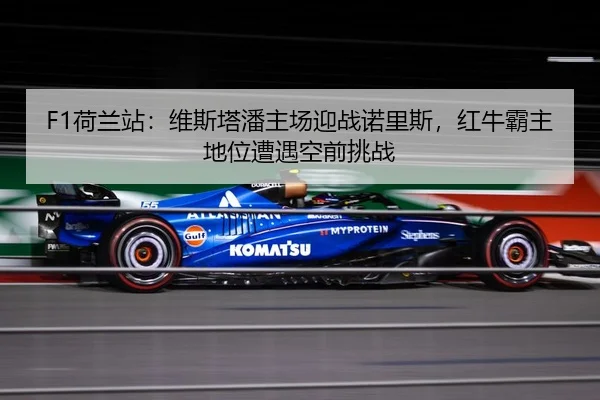 F1荷兰站：维斯塔潘主场迎战诺里斯，红牛霸主地位遭遇空前挑战
