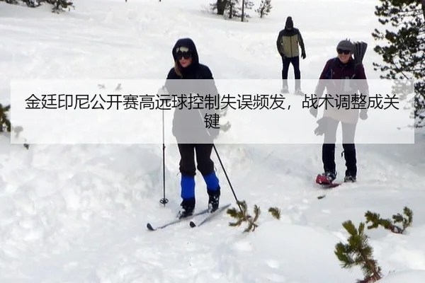 金廷印尼公开赛高远球控制失误频发，战术调整成关键