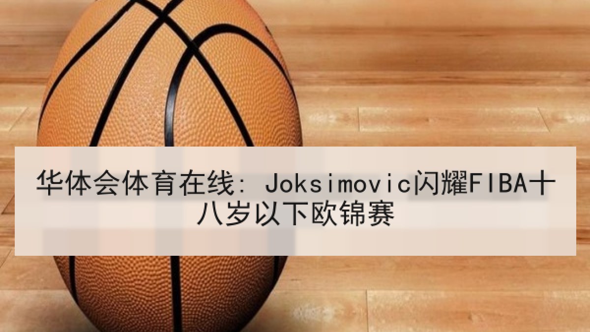 华体会体育在线: Joksimovic闪耀FIBA十八岁以下欧锦赛 华体会体育在线: Joksimovic闪耀FIBA十八岁以下欧锦赛