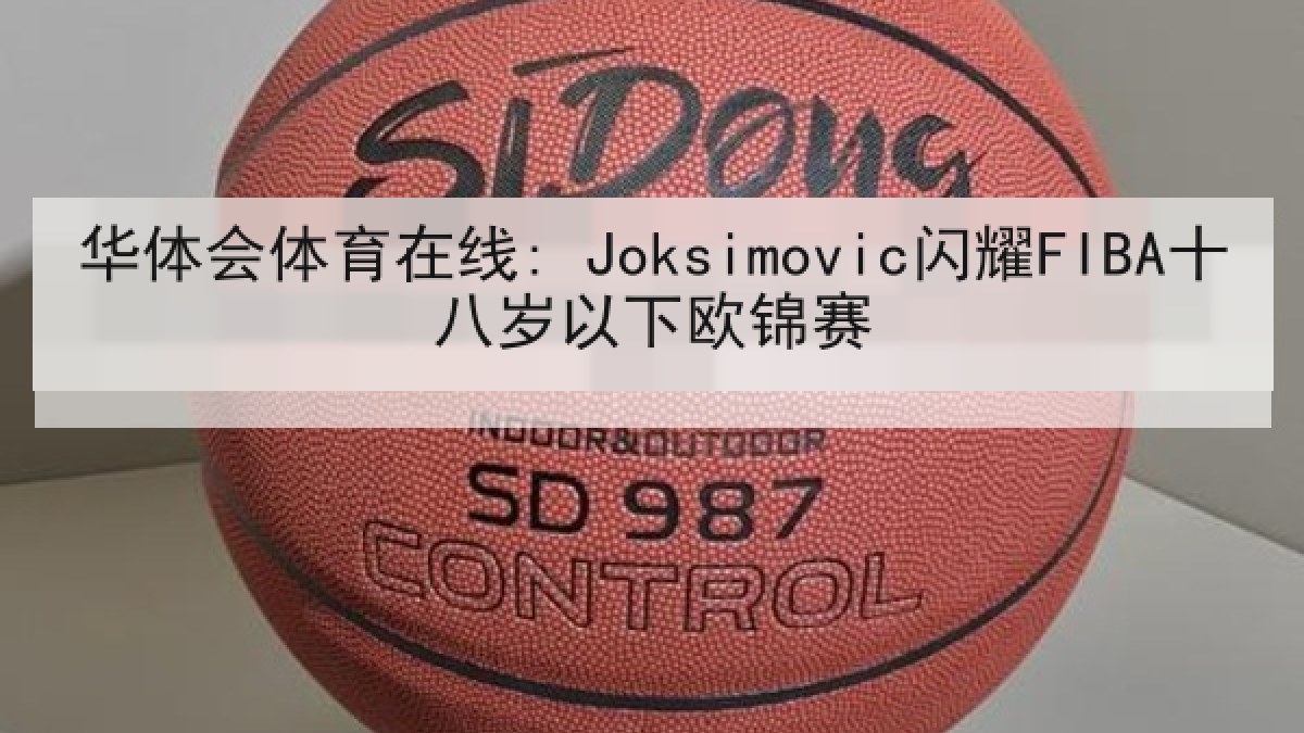 华体会体育在线: Joksimovic闪耀FIBA十八岁以下欧锦赛 华体会体育在线: Joksimovic闪耀FIBA十八岁以下欧锦赛