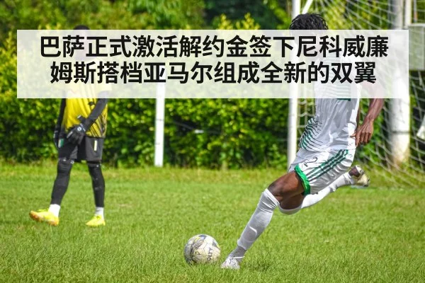 巴萨正式激活解约金签下尼科威廉姆斯搭档亚马尔组成全新的双翼