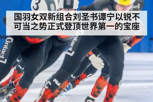 国羽女双新组合刘圣书谭宁以锐不可当之势正式登顶世界第一的宝座