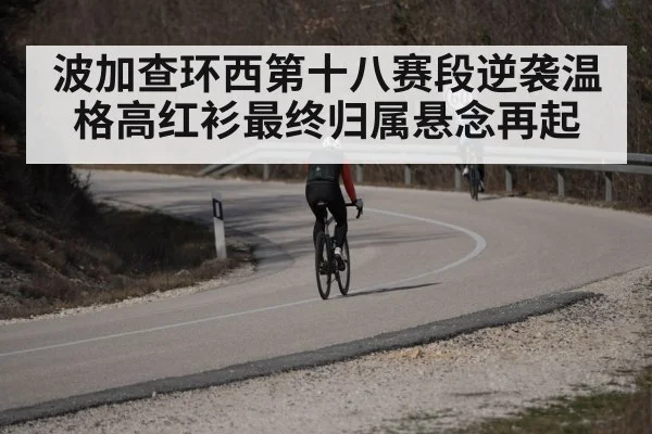 波加查环西第十八赛段逆袭温格高红衫最终归属悬念再起