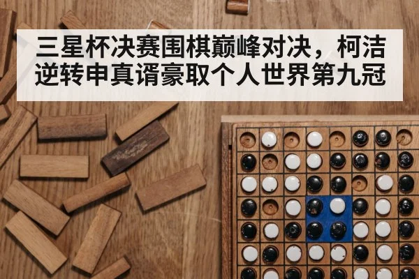 三星杯决赛围棋巅峰对决,柯洁逆转申真谞豪取个人世界第九冠