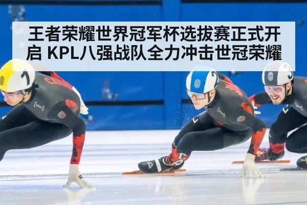 王者荣耀世界冠军杯选拔赛正式开启 KPL八强战队全力冲击世冠荣耀