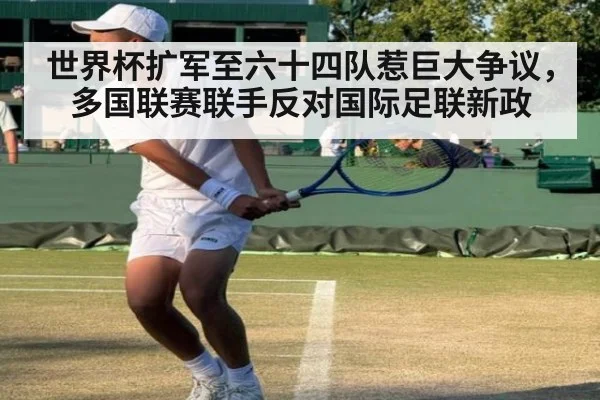 世界杯扩军至六十四队惹巨大争议，多国联赛联手反对国际足联新政