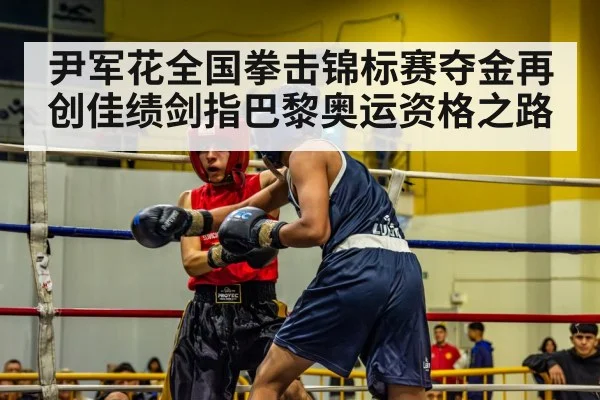 尹军花全国拳击锦标赛夺金再创佳绩剑指巴黎奥运资格之路