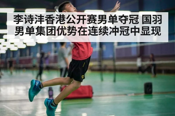 李诗沣香港公开赛男单夺冠 国羽男单集团优势在连续冲冠中显现